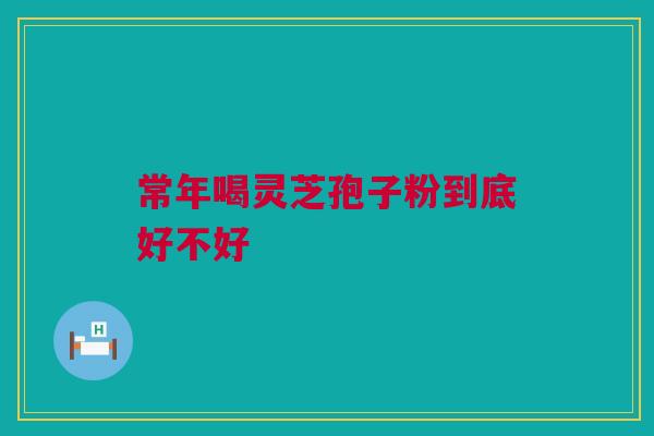 常年喝灵芝孢子粉到底好不好