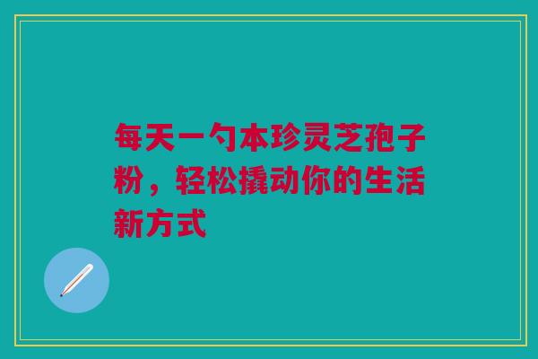 每天一勺本珍灵芝孢子粉，轻松撬动你的生活新方式