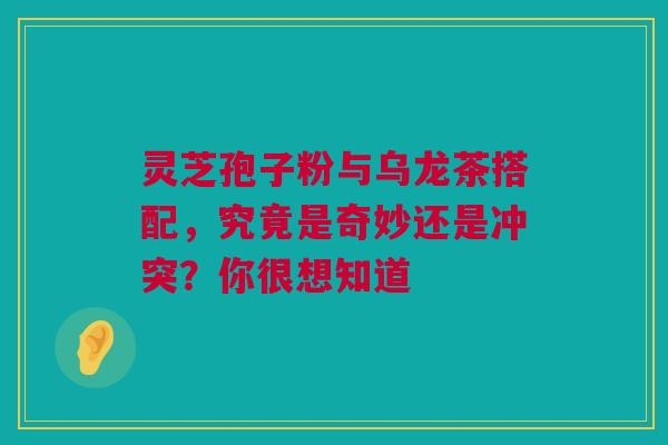 灵芝孢子粉与乌龙茶搭配，究竟是奇妙还是冲突？你很想知道