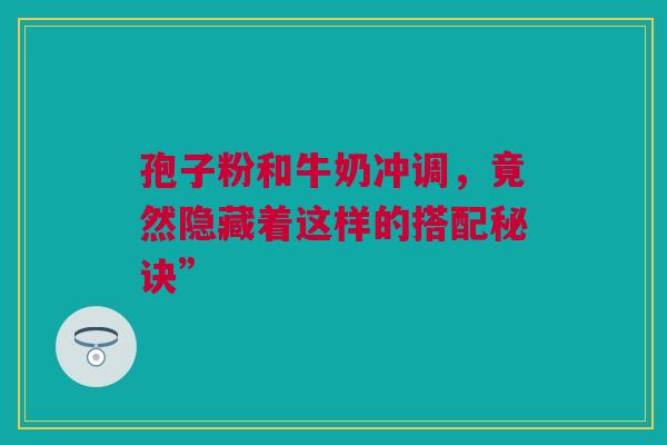 孢子粉和牛奶冲调，竟然隐藏着这样的搭配秘诀”