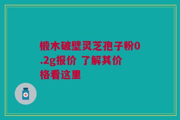 椴木破壁灵芝孢子粉0.2g报价 了解其价格看这里