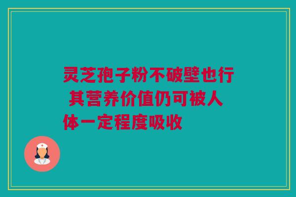 灵芝孢子粉不破壁也行 其营养价值仍可被人体一定程度吸收
