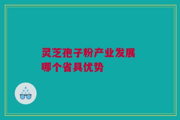 灵芝孢子粉产业发展 哪个省具优势
