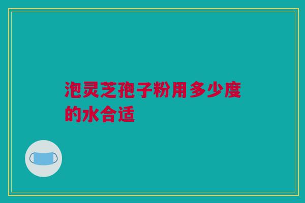 泡灵芝孢子粉用多少度的水合适
