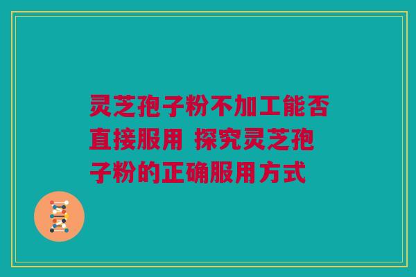 灵芝孢子粉不加工能否直接服用 探究灵芝孢子粉的正确服用方式
