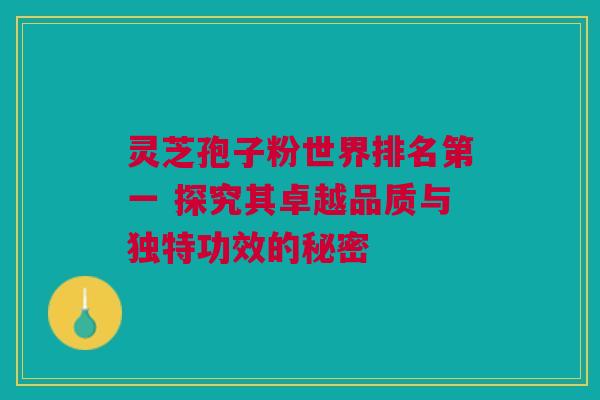 灵芝孢子粉世界排名第一 探究其卓越品质与独特功效的秘密