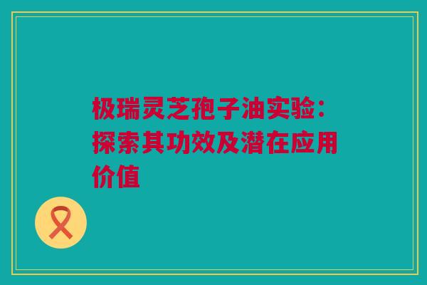 极瑞灵芝孢子油实验：探索其功效及潜在应用价值
