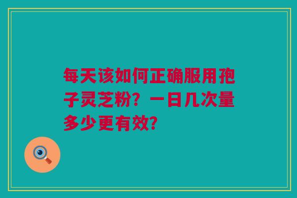 每天该如何正确服用孢子灵芝粉？一日几次量多少更有效？