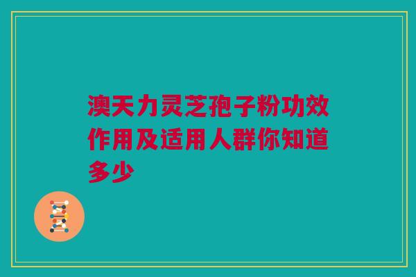 澳天力灵芝孢子粉功效作用及适用人群你知道多少