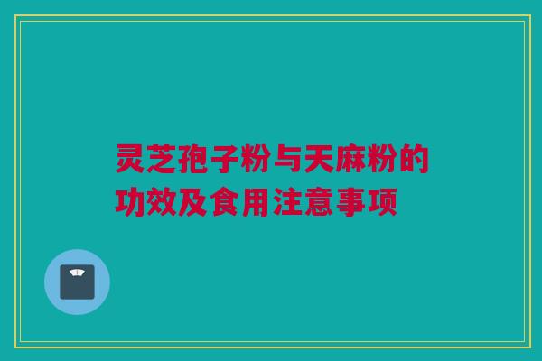 灵芝孢子粉与天麻粉的功效及食用注意事项