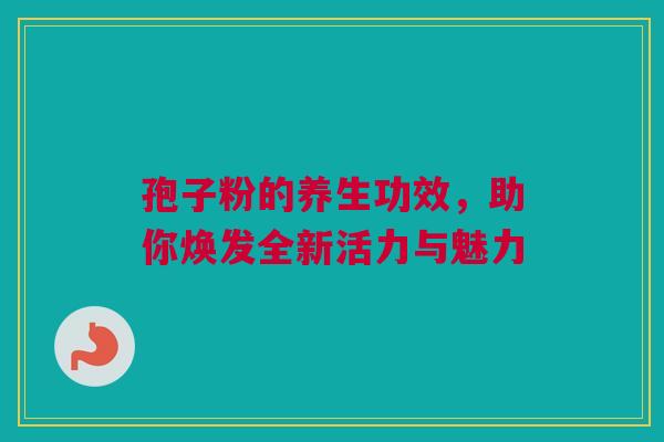 孢子粉的养生功效，助你焕发全新活力与魅力