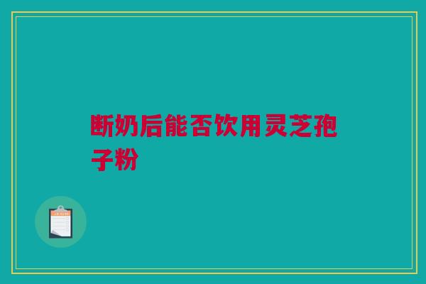 断奶后能否饮用灵芝孢子粉