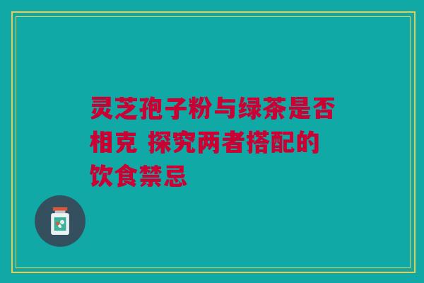 灵芝孢子粉与绿茶是否相克 探究两者搭配的饮食禁忌