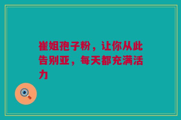 崔姐孢子粉，让你从此告别亚，每天都充满活力