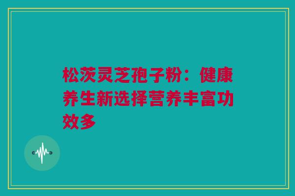 松茨灵芝孢子粉：健康养生新选择营养丰富功效多