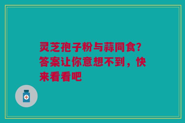 灵芝孢子粉与蒜同食？答案让你意想不到，快来看看吧
