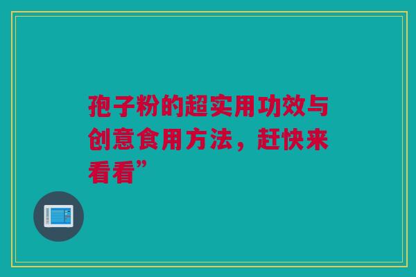 孢子粉的超实用功效与创意食用方法，赶快来看看”