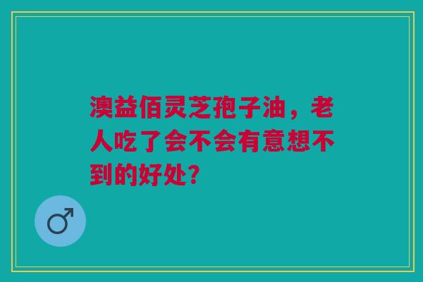 澳益佰灵芝孢子油，老人吃了会不会有意想不到的好处？