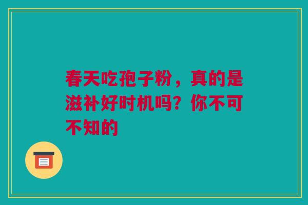 春天吃孢子粉，真的是滋补好时机吗？你不可不知的