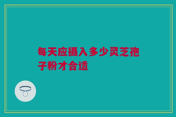 每天应摄入多少灵芝孢子粉才合适