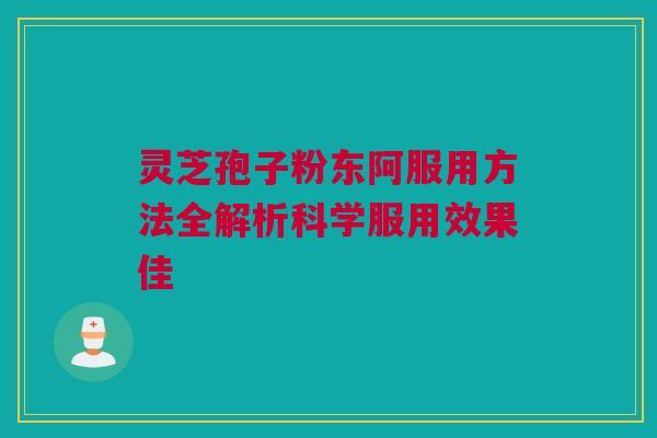 灵芝孢子粉东阿服用方法全解析科学服用效果佳