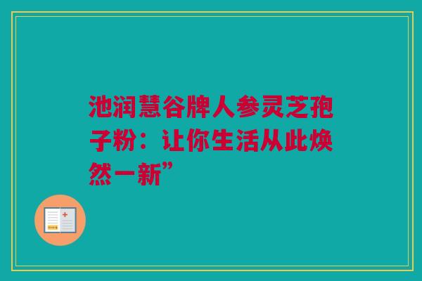 池润慧谷牌人参灵芝孢子粉：让你生活从此焕然一新”