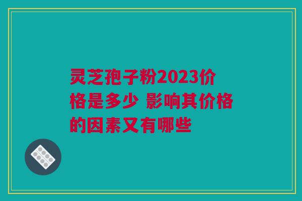 灵芝孢子粉2023价格是多少 影响其价格的因素又有哪些