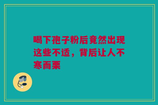 喝下孢子粉后竟然出现这些不适，背后让人不寒而栗