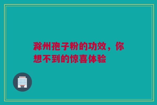 滁州孢子粉的功效，你想不到的惊喜体验