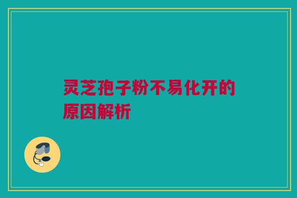 灵芝孢子粉不易化开的原因解析