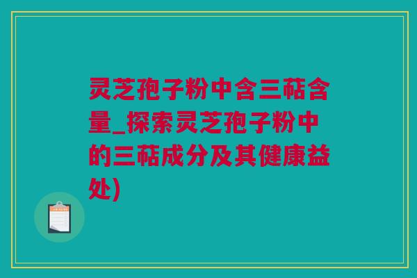 灵芝孢子粉中含三萜含量_探索灵芝孢子粉中的三萜成分及其健康益处)