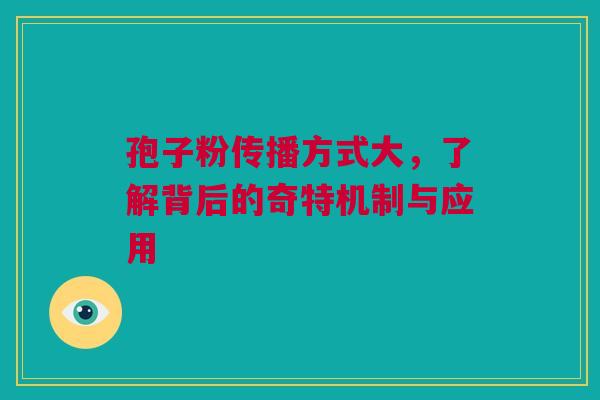 孢子粉传播方式大，了解背后的奇特机制与应用