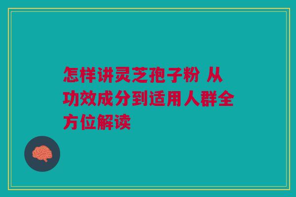 怎样讲灵芝孢子粉 从功效成分到适用人群全方位解读