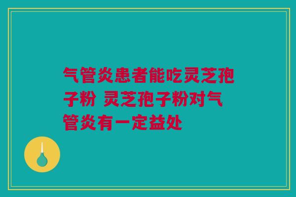 气管炎患者能吃灵芝孢子粉 灵芝孢子粉对气管炎有一定益处