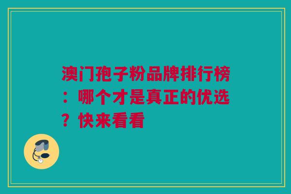 澳门孢子粉品牌排行榜：哪个才是真正的优选？快来看看