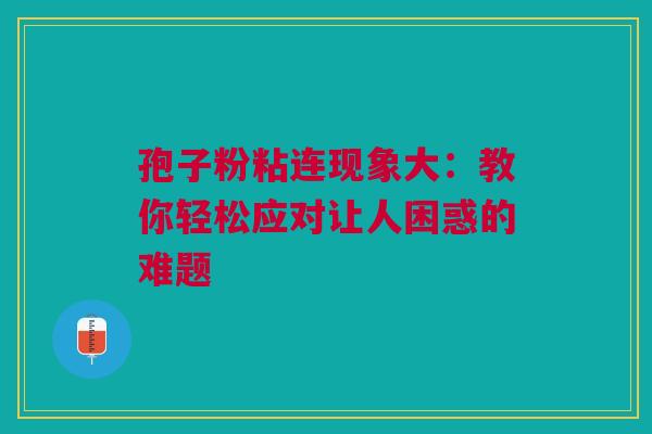 孢子粉粘连现象大：教你轻松应对让人困惑的难题