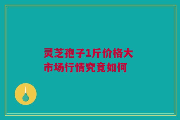 灵芝孢子1斤价格大 市场行情究竟如何