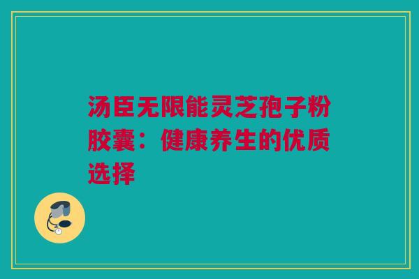 汤臣无限能灵芝孢子粉胶囊：健康养生的优质选择