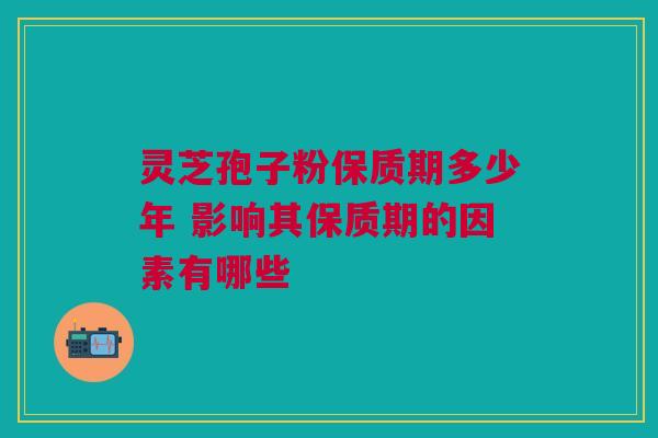 灵芝孢子粉保质期多少年 影响其保质期的因素有哪些