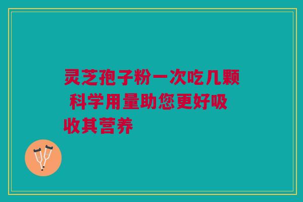 灵芝孢子粉一次吃几颗 科学用量助您更好吸收其营养