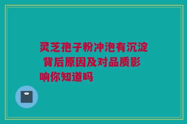 灵芝孢子粉冲泡有沉淀 背后原因及对品质影响你知道吗