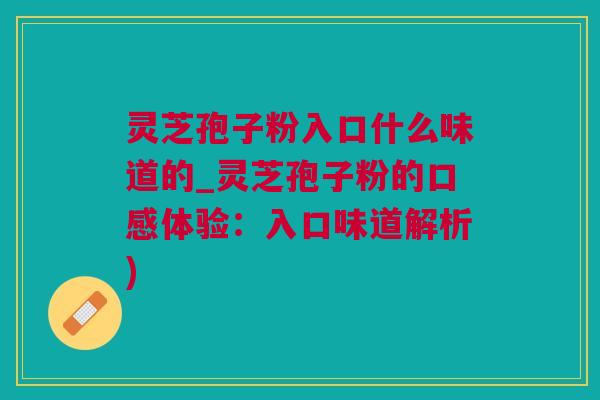 灵芝孢子粉入口什么味道的_灵芝孢子粉的口感体验：入口味道解析)