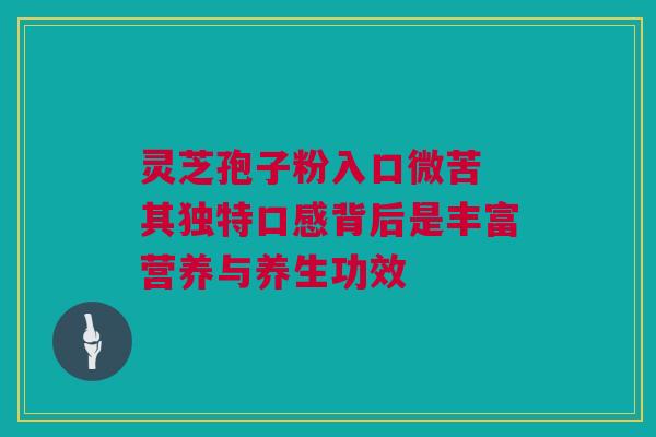 灵芝孢子粉入口微苦 其独特口感背后是丰富营养与养生功效