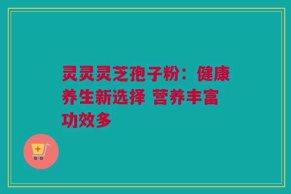 灵灵灵芝孢子粉：健康养生新选择 营养丰富功效多