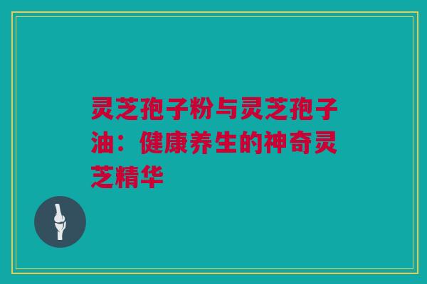 灵芝孢子粉与灵芝孢子油：健康养生的神奇灵芝精华