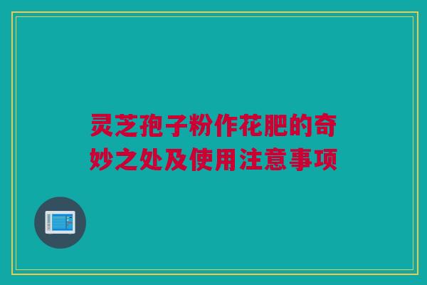 灵芝孢子粉作花肥的奇妙之处及使用注意事项