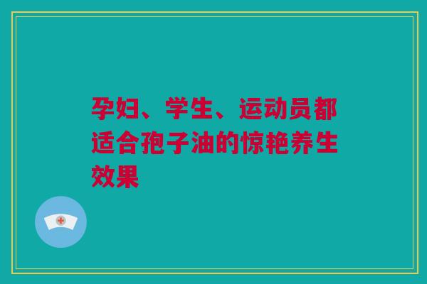 孕妇、学生、运动员都适合孢子油的惊艳养生效果