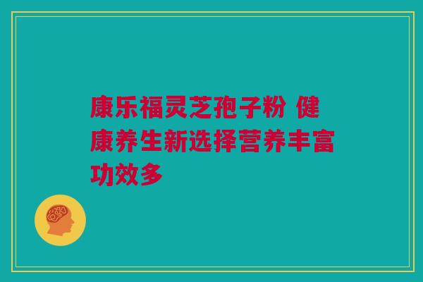 康乐福灵芝孢子粉 健康养生新选择营养丰富功效多