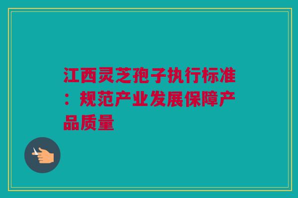 江西灵芝孢子执行标准：规范产业发展保障产品质量