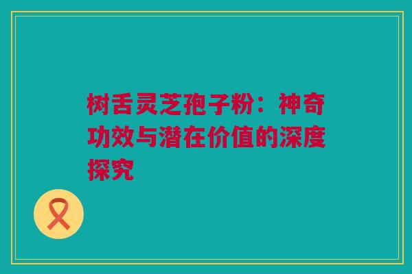 树舌灵芝孢子粉：神奇功效与潜在价值的深度探究
